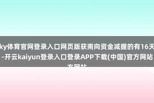 ky体育官网登录入口网页版获南向资金减握的有16天-开云kaiyun登录入口登录APP下载(中国)官方网站