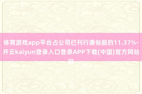 体育游戏app平台占公司已刊行庸俗股的11.37%-开云kaiyun登录入口登录APP下载(中国)官方网站