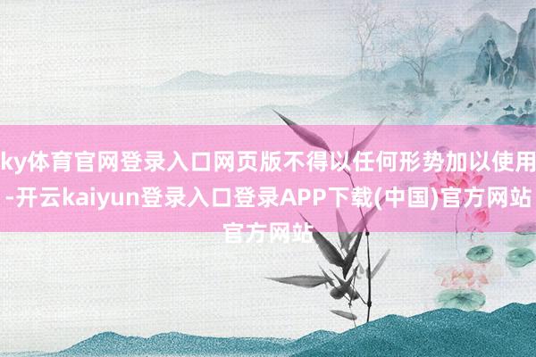 ky体育官网登录入口网页版不得以任何形势加以使用-开云kaiyun登录入口登录APP下载(中国)官方网站