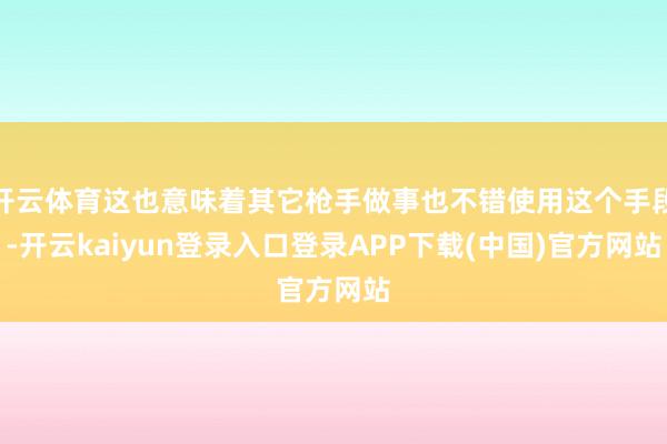 开云体育这也意味着其它枪手做事也不错使用这个手段-开云kaiyun登录入口登录APP下载(中国)官方网站