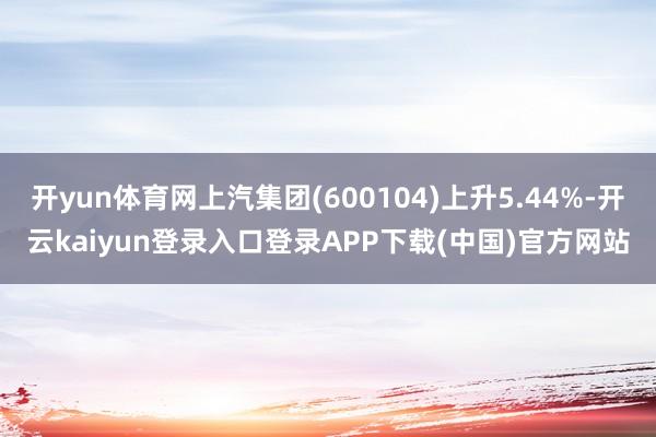 开yun体育网上汽集团(600104)上升5.44%-开云kaiyun登录入口登录APP下载(中国)官方网站