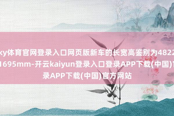 ky体育官网登录入口网页版新车的长宽高鉴别为4822/1883/1695mm-开云kaiyun登录入口登录APP下载(中国)官方网站