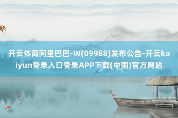 开云体育阿里巴巴-W(09988)发布公告-开云kaiyun登录入口登录APP下载(中国)官方网站