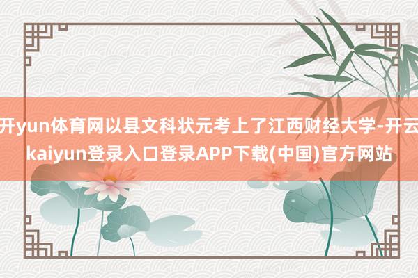 开yun体育网以县文科状元考上了江西财经大学-开云kaiyun登录入口登录APP下载(中国)官方网站