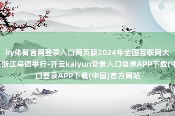 ky体育官网登录入口网页版2024年全国互联网大会乌镇峰会在浙江乌镇举行-开云kaiyun登录入口登录APP下载(中国)官方网站