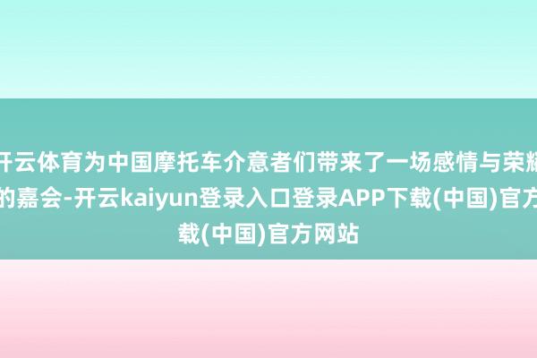 开云体育为中国摩托车介意者们带来了一场感情与荣耀交汇的嘉会-开云kaiyun登录入口登录APP下载(中国)官方网站