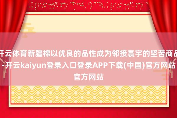 开云体育新疆棉以优良的品性成为邻接寰宇的坚苦商品-开云kaiyun登录入口登录APP下载(中国)官方网站