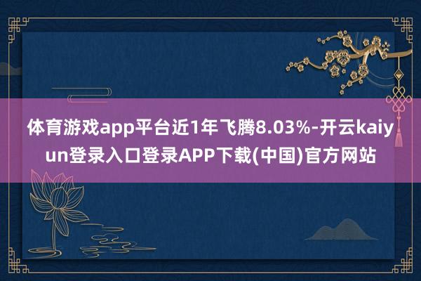 体育游戏app平台近1年飞腾8.03%-开云kaiyun登录入口登录APP下载(中国)官方网站