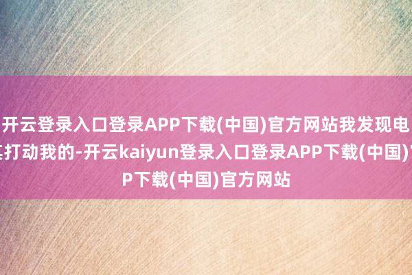 开云登录入口登录APP下载(中国)官方网站我发现电影里尤其打动我的-开云kaiyun登录入口登录APP下载(中国)官方网站