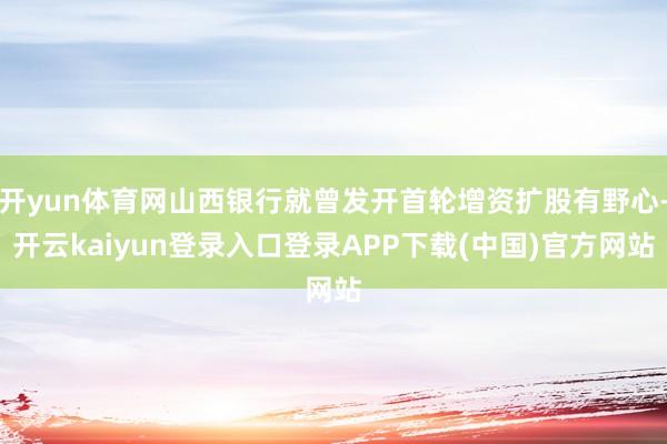 开yun体育网山西银行就曾发开首轮增资扩股有野心-开云kaiyun登录入口登录APP下载(中国)官方网站