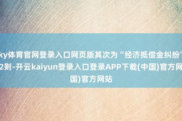 ky体育官网登录入口网页版其次为“经济抵偿金纠纷”有2则-开云kaiyun登录入口登录APP下载(中国)官方网站