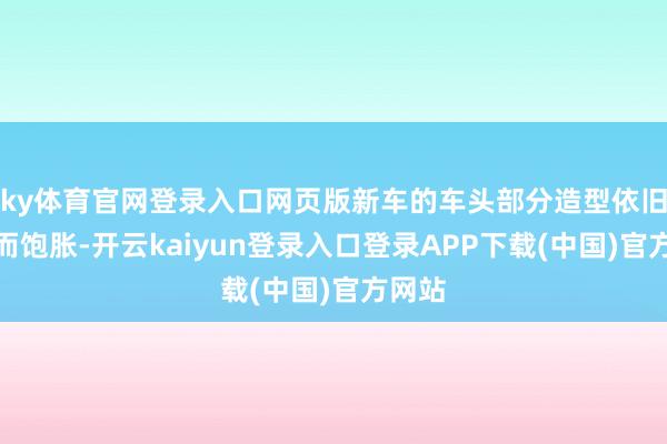 ky体育官网登录入口网页版新车的车头部分造型依旧修长而饱胀-开云kaiyun登录入口登录APP下载(中国)官方网站
