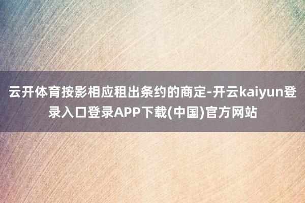 云开体育按影相应租出条约的商定-开云kaiyun登录入口登录APP下载(中国)官方网站
