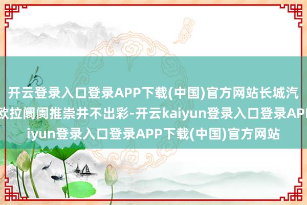 开云登录入口登录APP下载(中国)官方网站长城汽车委托厚望的魏牌、欧拉阛阓推崇并不出彩-开云kaiyun登录入口登录APP下载(中国)官方网站