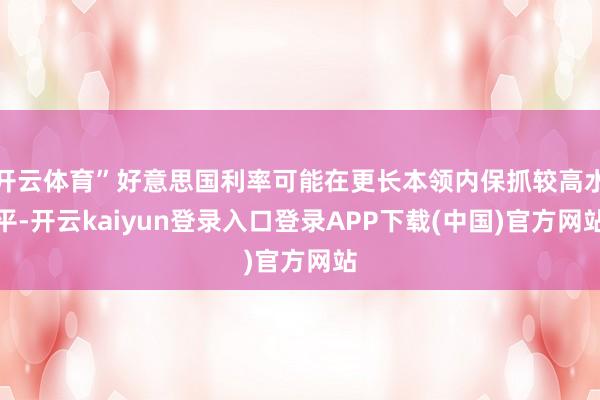 开云体育”好意思国利率可能在更长本领内保抓较高水平-开云kaiyun登录入口登录APP下载(中国)官方网站