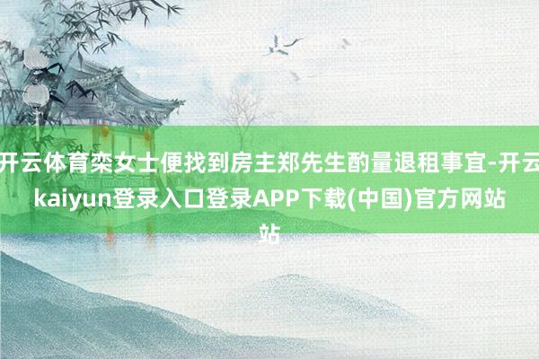 开云体育栾女士便找到房主郑先生酌量退租事宜-开云kaiyun登录入口登录APP下载(中国)官方网站