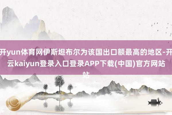 开yun体育网伊斯坦布尔为该国出口额最高的地区-开云kaiyun登录入口登录APP下载(中国)官方网站