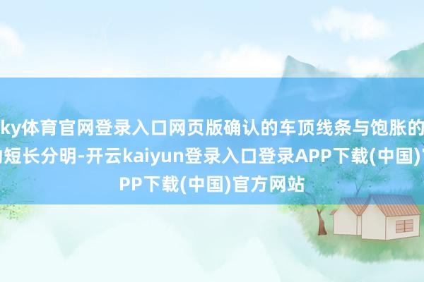 ky体育官网登录入口网页版确认的车顶线条与饱胀的尾部策动短长分明-开云kaiyun登录入口登录APP下载(中国)官方网站