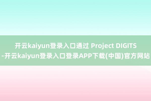 开云kaiyun登录入口　　通过 Project DIGITS-开云kaiyun登录入口登录APP下载(中国)官方网站