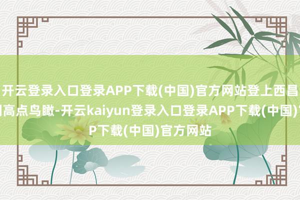 开云登录入口登录APP下载(中国)官方网站登上西昌矿矿山制高点鸟瞰-开云kaiyun登录入口登录APP下载(中国)官方网站