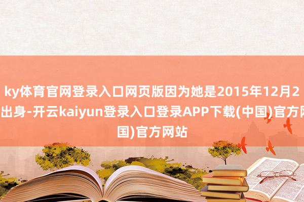 ky体育官网登录入口网页版因为她是2015年12月27日出身-开云kaiyun登录入口登录APP下载(中国)官方网站