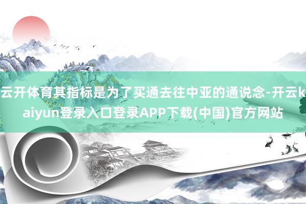 云开体育其指标是为了买通去往中亚的通说念-开云kaiyun登录入口登录APP下载(中国)官方网站