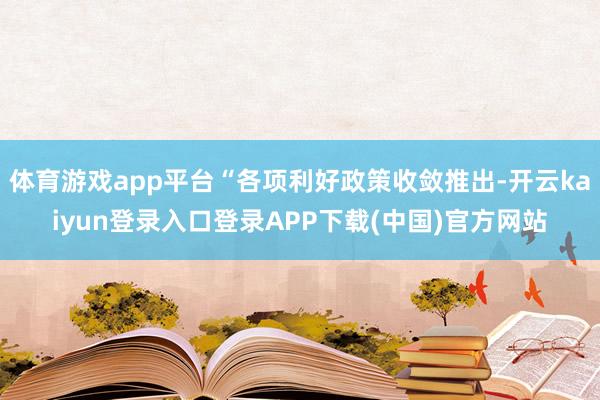 体育游戏app平台“各项利好政策收敛推出-开云kaiyun登录入口登录APP下载(中国)官方网站