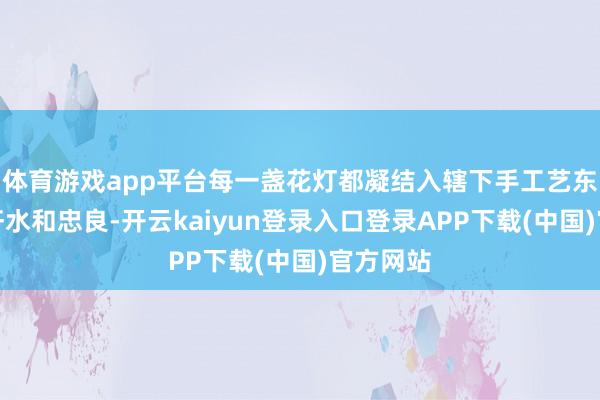 体育游戏app平台每一盏花灯都凝结入辖下手工艺东谈主的汗水和忠良-开云kaiyun登录入口登录APP下载(中国)官方网站