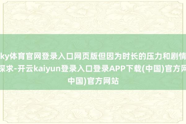 ky体育官网登录入口网页版但因为时长的压力和剧情的探求-开云kaiyun登录入口登录APP下载(中国)官方网站