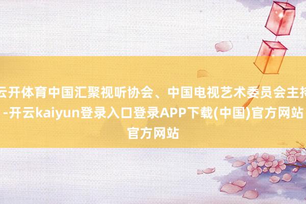 云开体育中国汇聚视听协会、中国电视艺术委员会主持-开云kaiyun登录入口登录APP下载(中国)官方网站