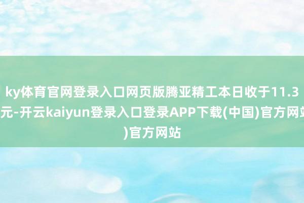 ky体育官网登录入口网页版腾亚精工本日收于11.31元-开云kaiyun登录入口登录APP下载(中国)官方网站