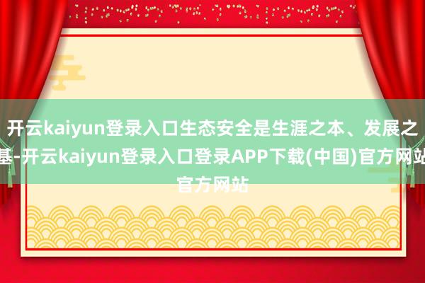 开云kaiyun登录入口生态安全是生涯之本、发展之基-开云kaiyun登录入口登录APP下载(中国)官方网站