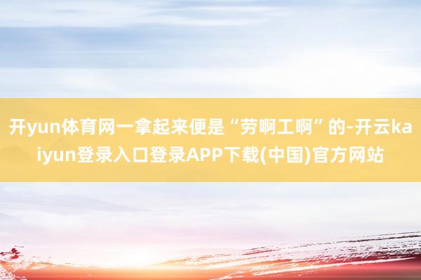 开yun体育网一拿起来便是“劳啊工啊”的-开云kaiyun登录入口登录APP下载(中国)官方网站