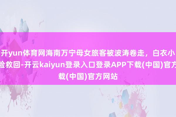 开yun体育网海南万宁母女旅客被波涛卷走，白衣小哥冒险救回-开云kaiyun登录入口登录APP下载(中国)官方网站