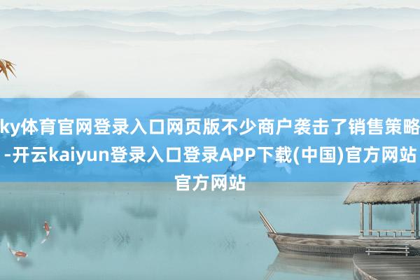 ky体育官网登录入口网页版不少商户袭击了销售策略-开云kaiyun登录入口登录APP下载(中国)官方网站