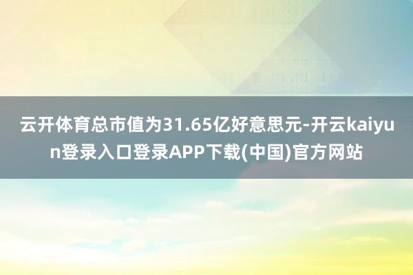 云开体育总市值为31.65亿好意思元-开云kaiyun登录入口登录APP下载(中国)官方网站