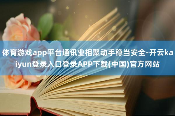 体育游戏app平台通讯业相聚动手稳当安全-开云kaiyun登录入口登录APP下载(中国)官方网站