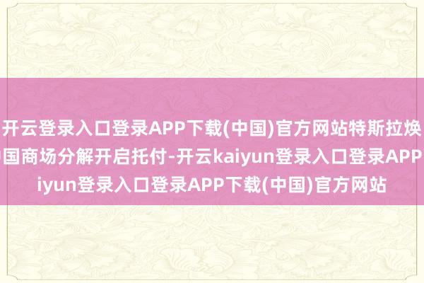 开云登录入口登录APP下载(中国)官方网站特斯拉焕新ModelY本日在中国商场分解开启托付-开云kaiyun登录入口登录APP下载(中国)官方网站
