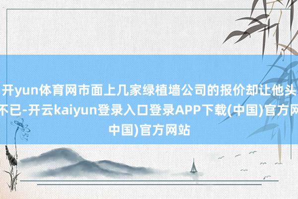 开yun体育网市面上几家绿植墙公司的报价却让他头疼不已-开云kaiyun登录入口登录APP下载(中国)官方网站