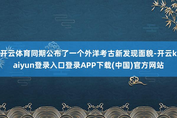 开云体育同期公布了一个外洋考古新发现面貌-开云kaiyun登录入口登录APP下载(中国)官方网站