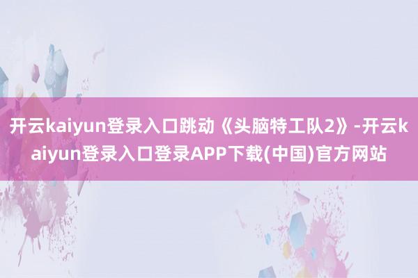开云kaiyun登录入口跳动《头脑特工队2》-开云kaiyun登录入口登录APP下载(中国)官方网站
