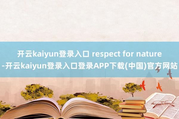 开云kaiyun登录入口 respect for nature-开云kaiyun登录入口登录APP下载(中国)官方网站