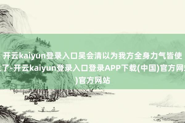 开云kaiyun登录入口吴会清以为我方全身力气皆使上了-开云kaiyun登录入口登录APP下载(中国)官方网站