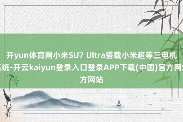 开yun体育网小米SU7 Ultra搭载小米超等三电机系统-开云kaiyun登录入口登录APP下载(中国)官方网站