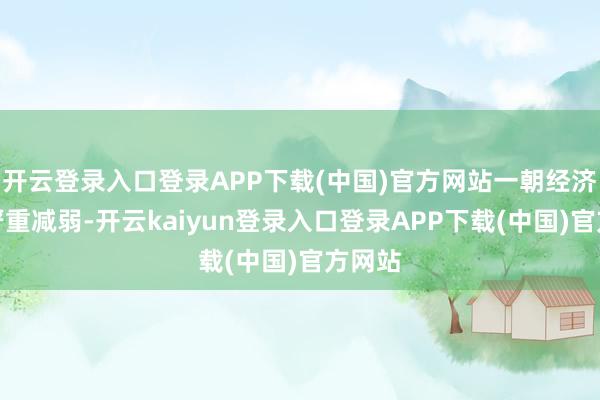 开云登录入口登录APP下载(中国)官方网站一朝经济脉搏严重减弱-开云kaiyun登录入口登录APP下载(中国)官方网站