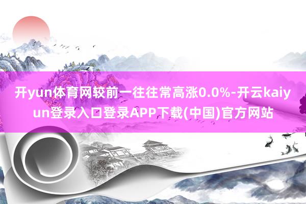 开yun体育网较前一往往常高涨0.0%-开云kaiyun登录入口登录APP下载(中国)官方网站