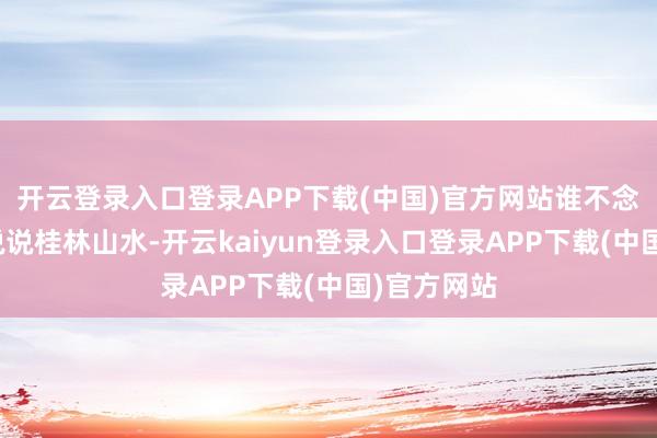 开云登录入口登录APP下载(中国)官方网站谁不念念去？再说说桂林山水-开云kaiyun登录入口登录APP下载(中国)官方网站