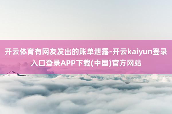 开云体育有网友发出的账单泄露-开云kaiyun登录入口登录APP下载(中国)官方网站