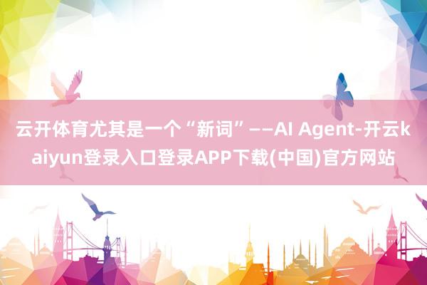 云开体育尤其是一个“新词”——AI Agent-开云kaiyun登录入口登录APP下载(中国)官方网站