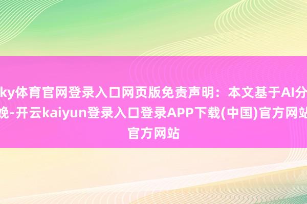 ky体育官网登录入口网页版免责声明：本文基于AI分娩-开云kaiyun登录入口登录APP下载(中国)官方网站
